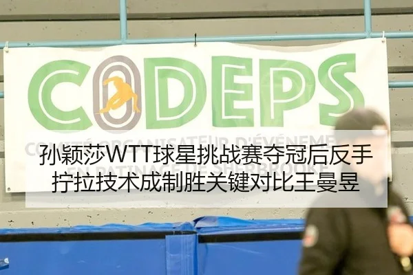 孙颖莎WTT球星挑战赛夺冠后反手拧拉技术成制胜关键对比王曼昱